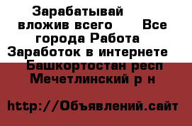 Зарабатывай 1000$ вложив всего 1$ - Все города Работа » Заработок в интернете   . Башкортостан респ.,Мечетлинский р-н